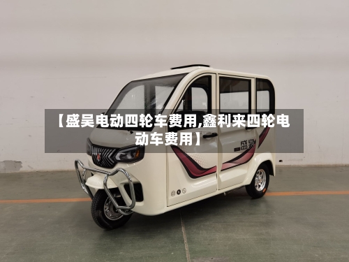 【盛吴电动四轮车费用,鑫利来四轮电动车费用】-第2张图片