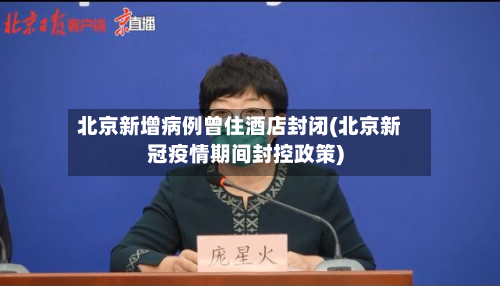 北京新增病例曾住酒店封闭(北京新冠疫情期间封控政策)