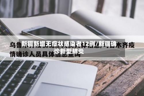 新疆新增无症状感染者12例/新疆确诊新型肺炎-第2张图片