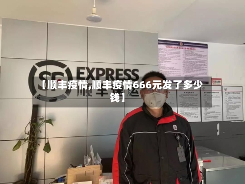 【顺丰疫情,顺丰疫情666元发了多少钱】-第2张图片
