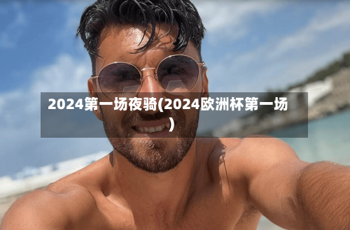 2024第一场夜骑(2024欧洲杯第一场)-第2张图片