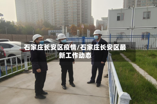 石家庄长安区疫情/石家庄长安区最新工作动态-第1张图片