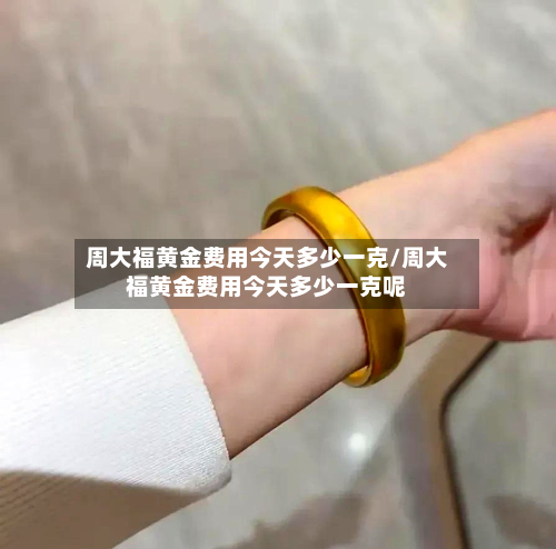 周大福黄金费用今天多少一克/周大福黄金费用今天多少一克呢