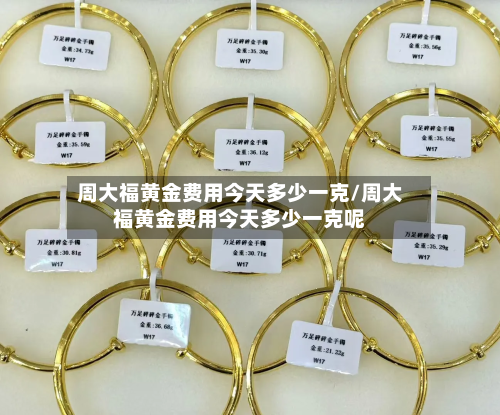 周大福黄金费用今天多少一克/周大福黄金费用今天多少一克呢-第2张图片