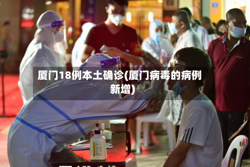 厦门18例本土确诊(厦门病毒的病例新增)-第2张图片