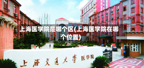 上海医学院是哪个区(上海医学院在哪个位置)-第1张图片