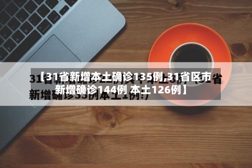 【31省新增本土确诊135例,31省区市新增确诊144例 本土126例】-第2张图片