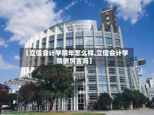 【立信会计学院年怎么样,立信会计学院很厉害吗】-第2张图片