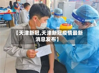 【天津新冠,天津新冠疫情最新消息发布】